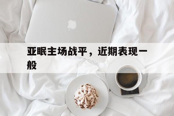 九游教练-亚眠主场战平，近期表现一般的简单介绍